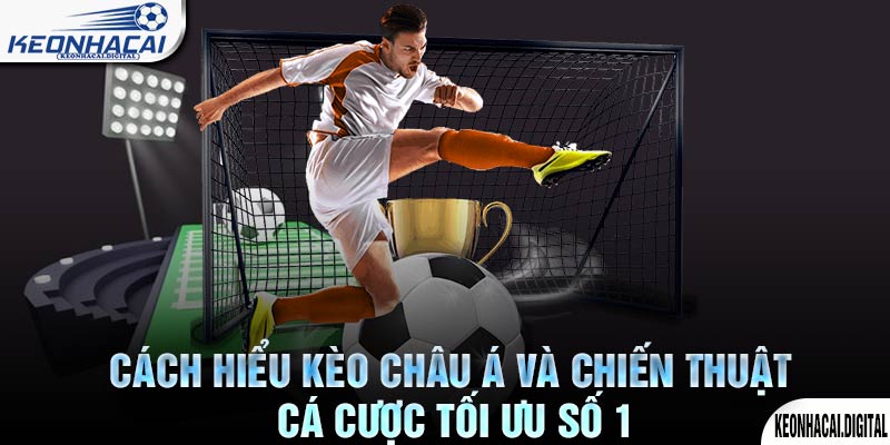 Cách Hiểu Kèo Châu Á Và Chiến Thuật Cá Cược Tối Ưu Số 1