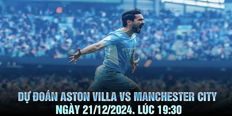 Dự đoán Aston Villa vs Manchester City Ngày 21/12/2024