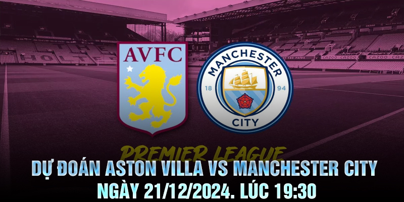 Dự đoán Aston Villa vs Manchester City Ngày 21/12/2024