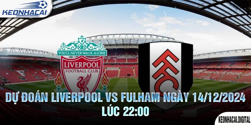 Dự đoán Liverpool vs Fulham Ngày 14/12/2024